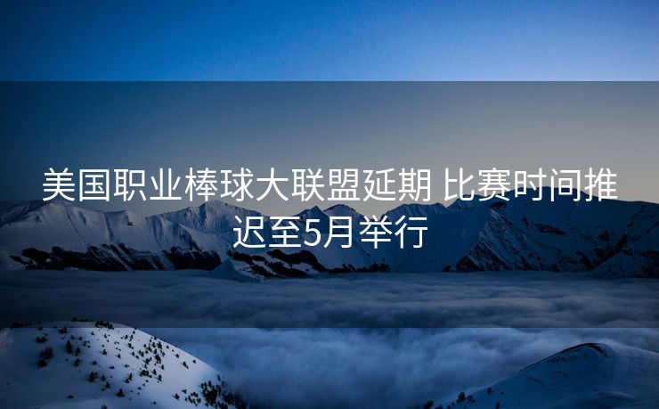 美国职业棒球大联盟延期 比赛时间推迟至5月举行
