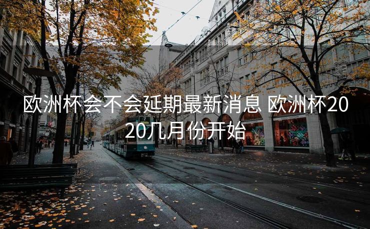 欧洲杯会不会延期最新消息 欧洲杯2020几月份开始