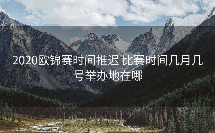 2020欧锦赛时间推迟 比赛时间几月几号举办地在哪