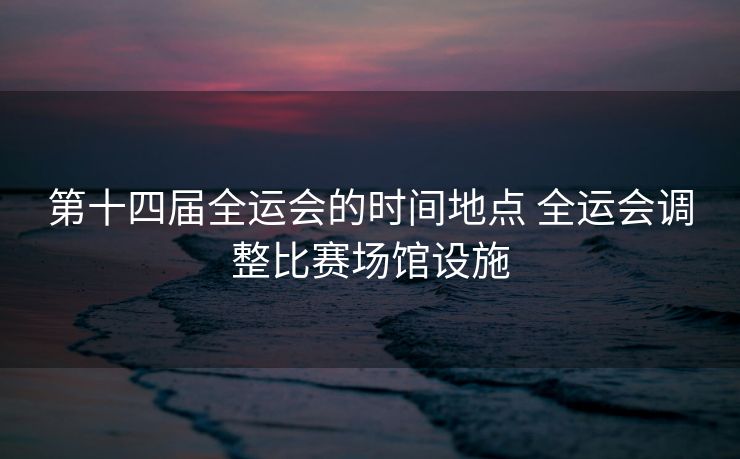 第十四届全运会的时间地点 全运会调整比赛场馆设施