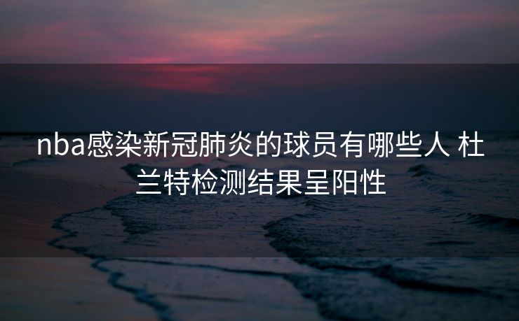 nba感染新冠肺炎的球员有哪些人 杜兰特检测结果呈阳性