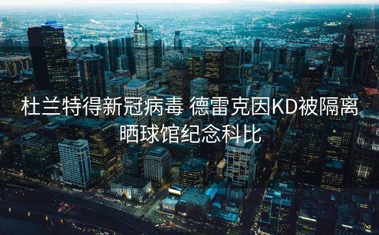 杜兰特得新冠病毒 德雷克因KD被隔离晒球馆纪念科比