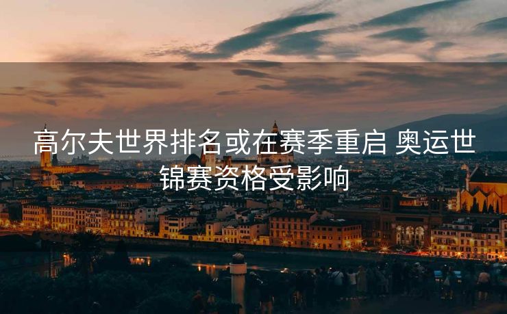 高尔夫世界排名或在赛季重启 奥运世锦赛资格受影响
