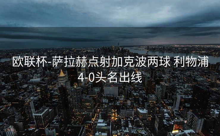 欧联杯-萨拉赫点射加克波两球 利物浦4-0头名出线