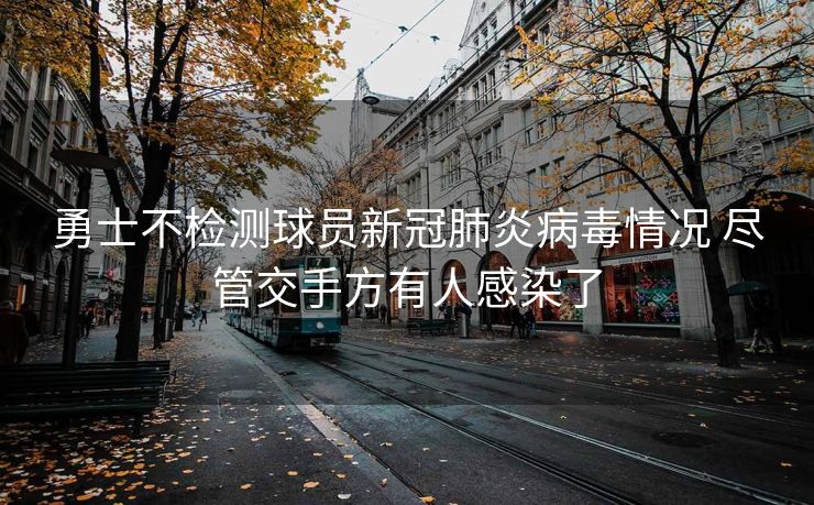 勇士不检测球员新冠肺炎病毒情况 尽管交手方有人感染了