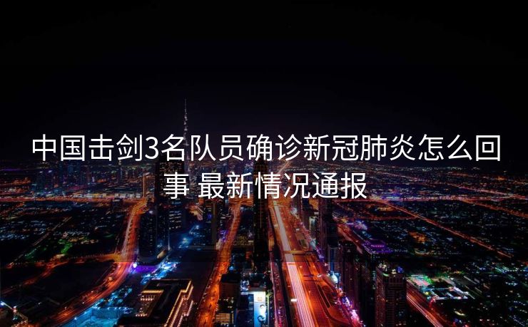 中国击剑3名队员确诊新冠肺炎怎么回事 最新情况通报