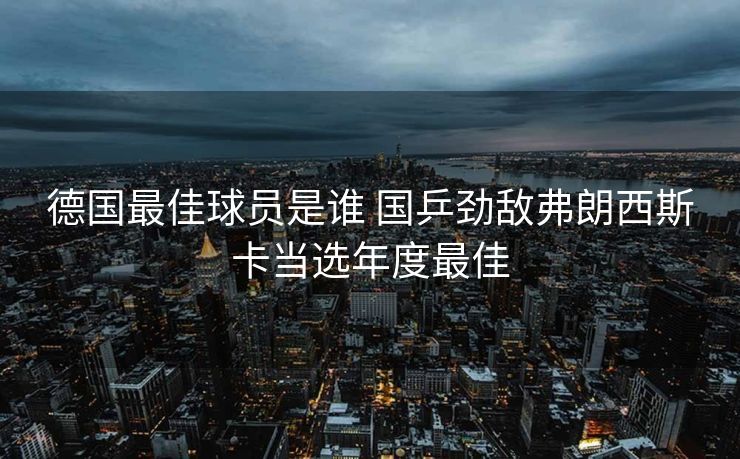 德国最佳球员是谁 国乒劲敌弗朗西斯卡当选年度最佳