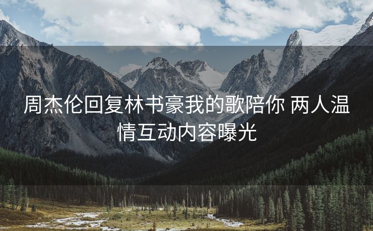 周杰伦回复林书豪我的歌陪你 两人温情互动内容曝光