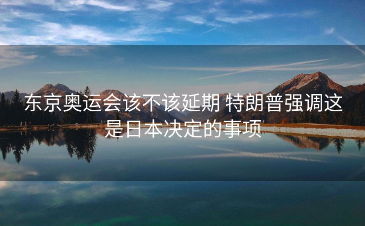 东京奥运会该不该延期 特朗普强调这是日本决定的事项