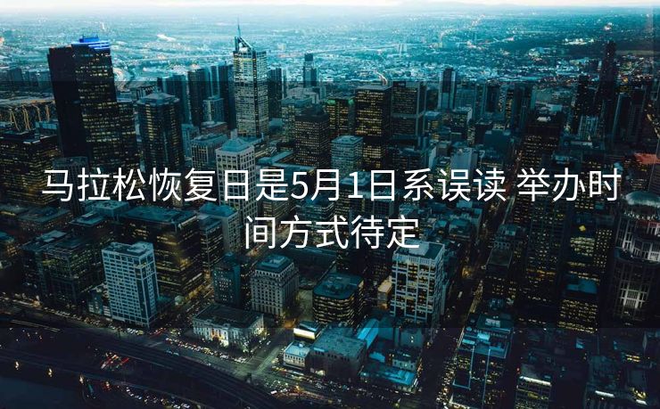马拉松恢复日是5月1日系误读 举办时间方式待定