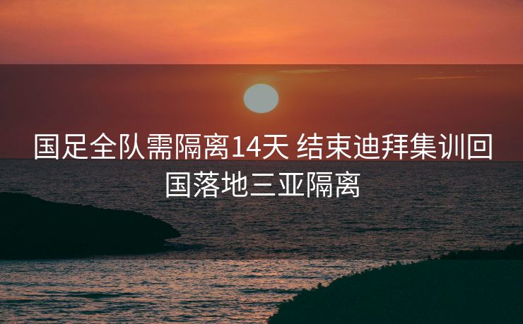 国足全队需隔离14天 结束迪拜集训回国落地三亚隔离