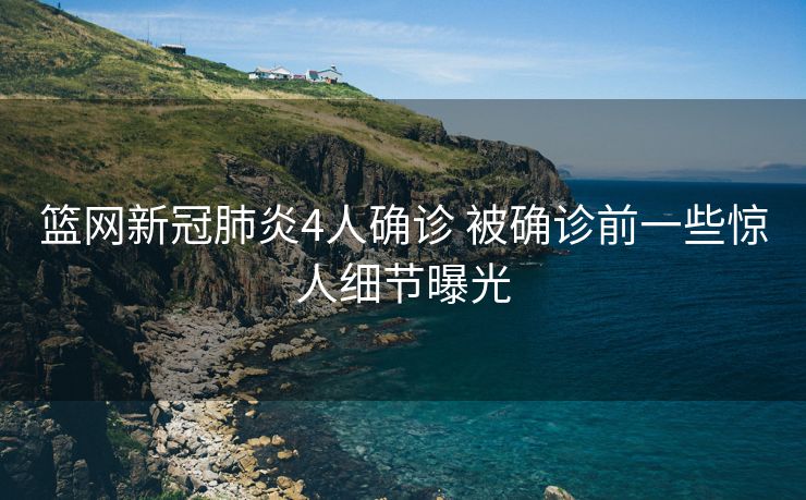 篮网新冠肺炎4人确诊 被确诊前一些惊人细节曝光