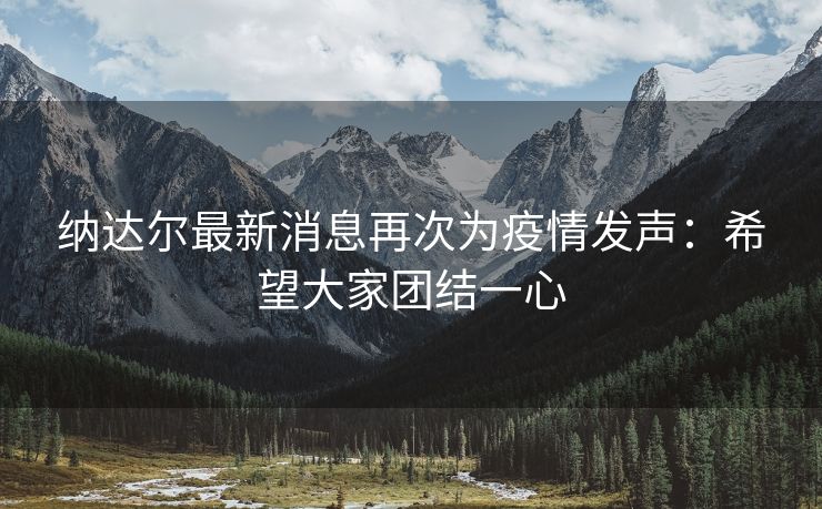 纳达尔最新消息再次为疫情发声：希望大家团结一心