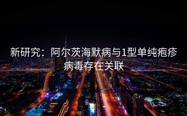 新研究：阿尔茨海默病与1型单纯疱疹病毒存在关联