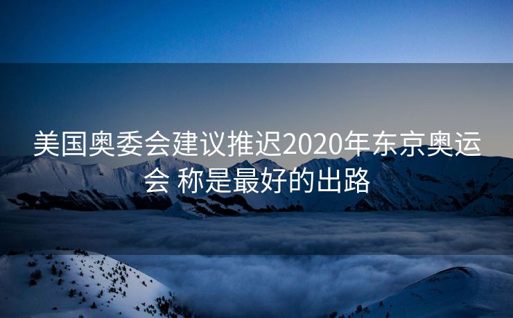 美国奥委会建议推迟2020年东京奥运会 称是最好的出路