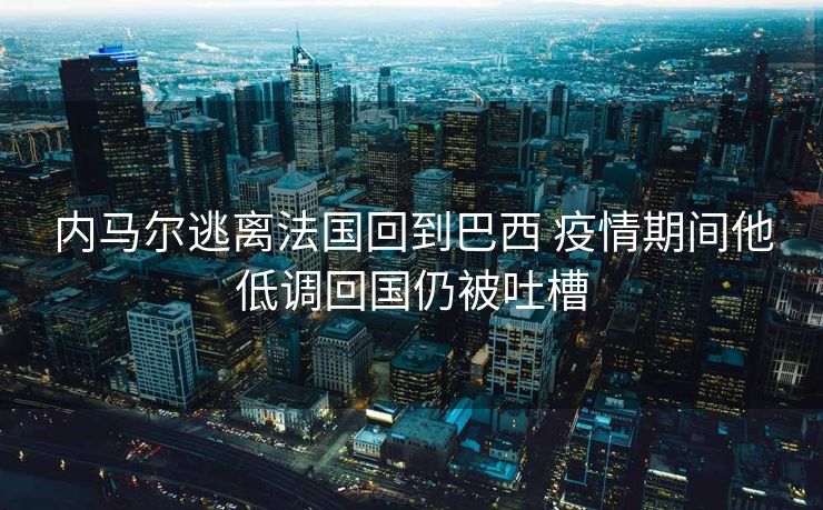 内马尔逃离法国回到巴西 疫情期间他低调回国仍被吐槽