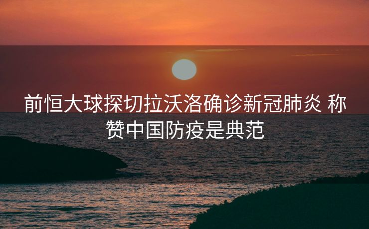 前恒大球探切拉沃洛确诊新冠肺炎 称赞中国防疫是典范