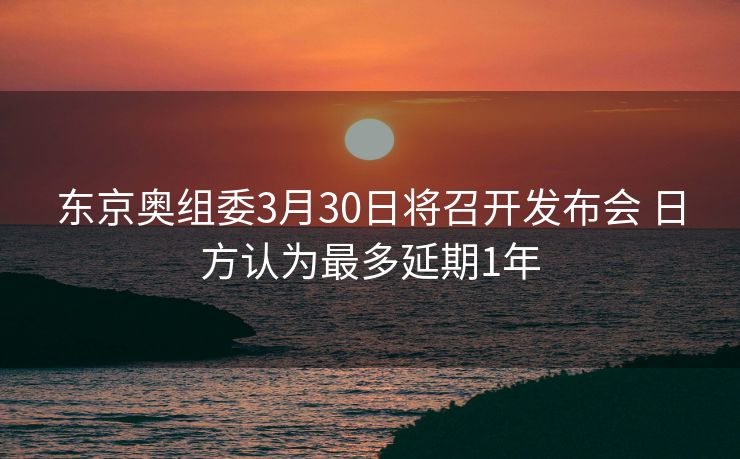 东京奥组委3月30日将召开发布会 日方认为最多延期1年
