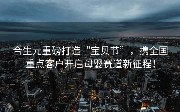 合生元重磅打造“宝贝节”，携全国重点客户开启母婴赛道新征程！
