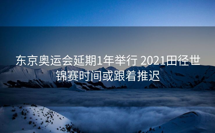 东京奥运会延期1年举行 2021田径世锦赛时间或跟着推迟