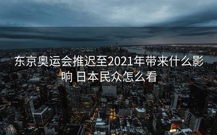 东京奥运会推迟至2021年带来什么影响 日本民众怎么看