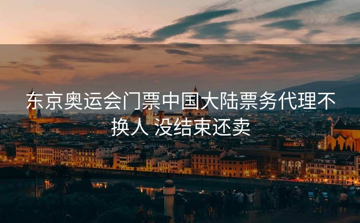 东京奥运会门票中国大陆票务代理不换人 没结束还卖