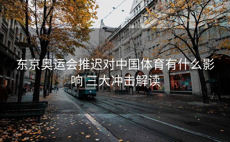 东京奥运会推迟对中国体育有什么影响 三大冲击解读