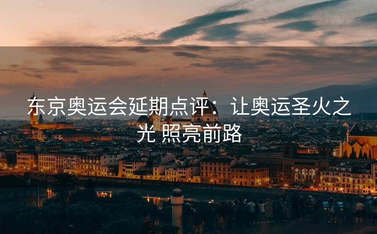 东京奥运会延期点评：让奥运圣火之光 照亮前路