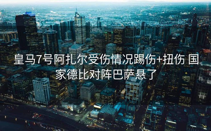 皇马7号阿扎尔受伤情况踢伤+扭伤 国家德比对阵巴萨悬了