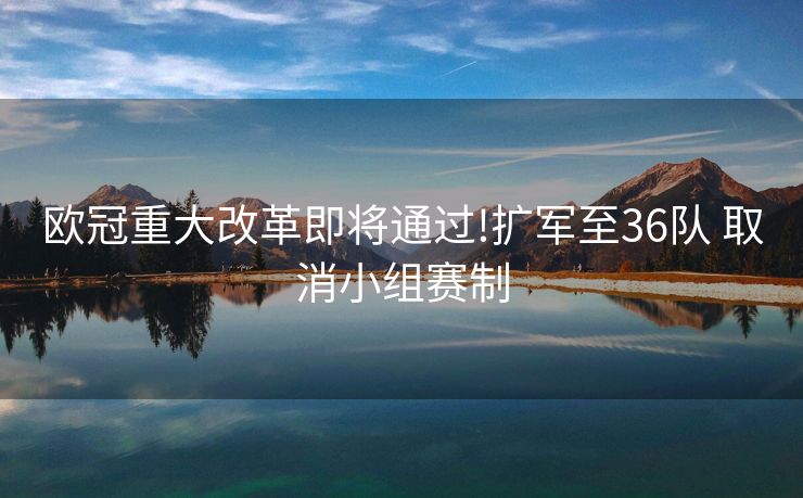 欧冠重大改革即将通过!扩军至36队 取消小组赛制