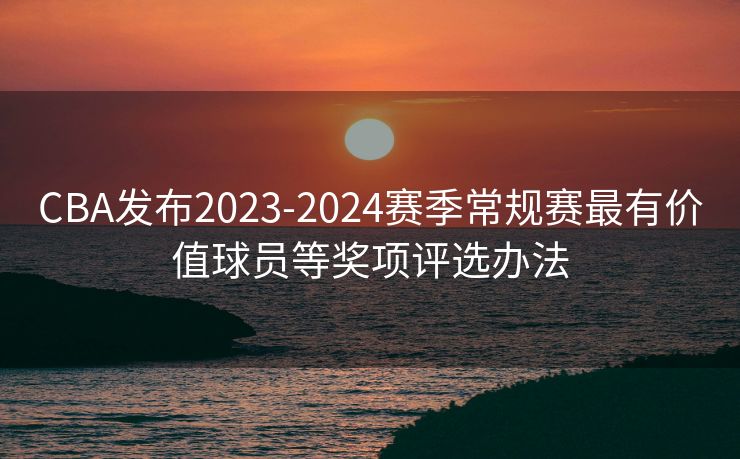 CBA发布2023-2024赛季常规赛最有价值球员等奖项评选办法