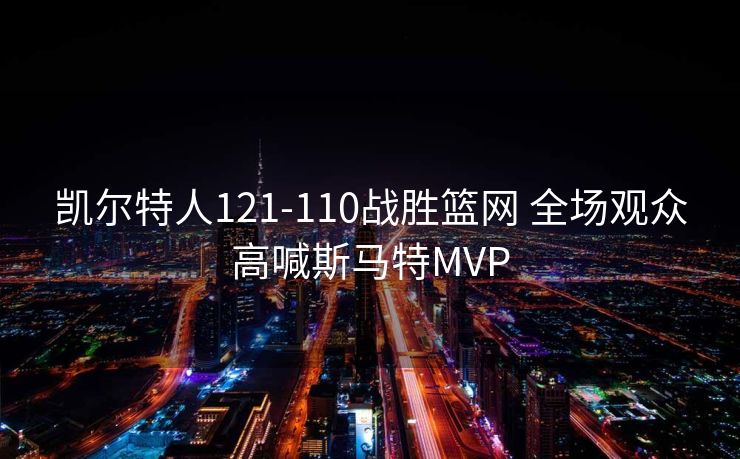 凯尔特人121-110战胜篮网 全场观众高喊斯马特MVP