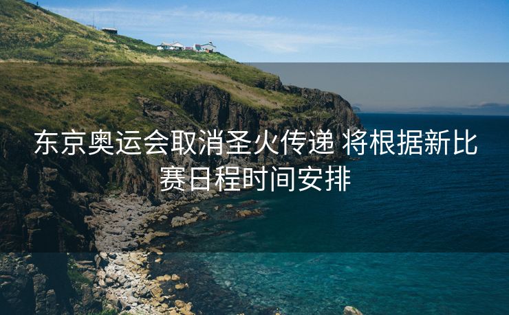 东京奥运会取消圣火传递 将根据新比赛日程时间安排