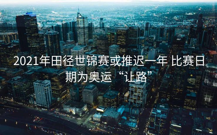 2021年田径世锦赛或推迟一年 比赛日期为奥运“让路”