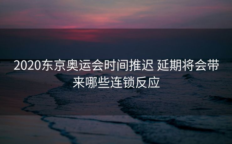 2020东京奥运会时间推迟 延期将会带来哪些连锁反应
