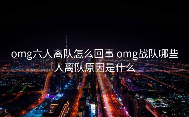 omg六人离队怎么回事 omg战队哪些人离队原因是什么