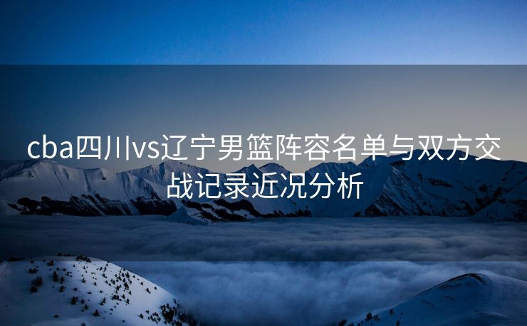 cba四川vs辽宁男篮阵容名单与双方交战记录近况分析