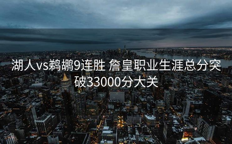 湖人vs鹈鹕9连胜 詹皇职业生涯总分突破33000分大关