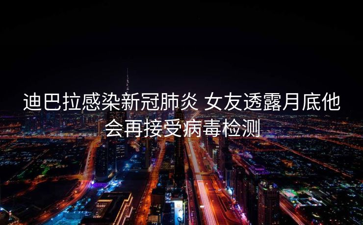迪巴拉感染新冠肺炎 女友透露月底他会再接受病毒检测