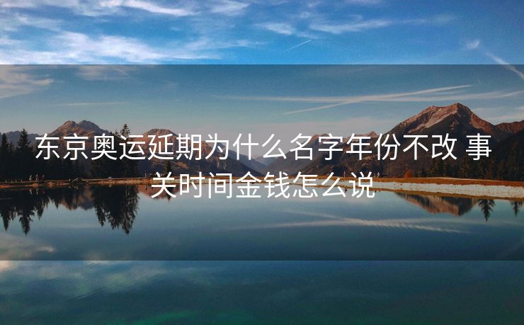 东京奥运延期为什么名字年份不改 事关时间金钱怎么说