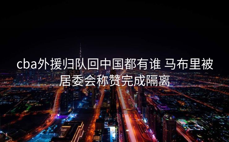 cba外援归队回中国都有谁 马布里被居委会称赞完成隔离