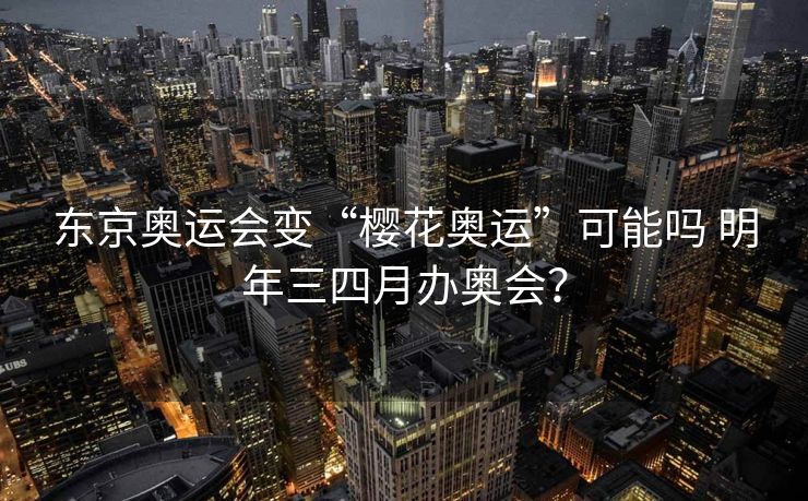 东京奥运会变“樱花奥运”可能吗 明年三四月办奥会？