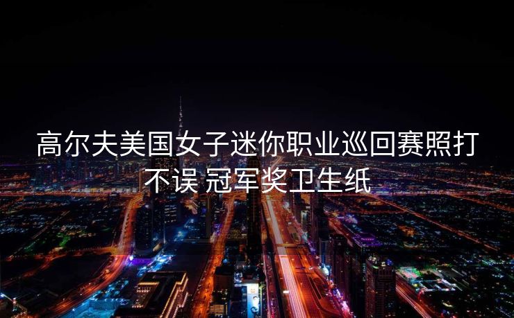高尔夫美国女子迷你职业巡回赛照打不误 冠军奖卫生纸