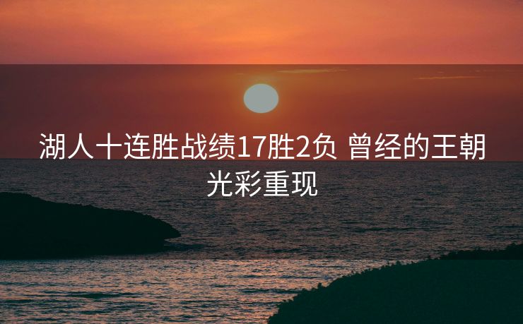 湖人十连胜战绩17胜2负 曾经的王朝光彩重现