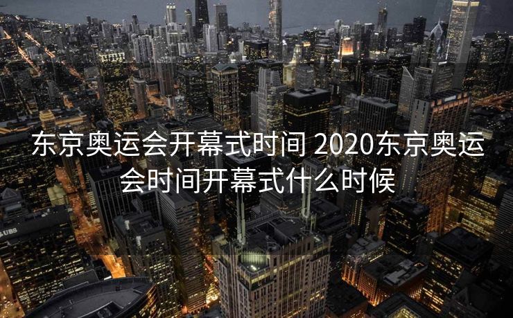 东京奥运会开幕式时间 2020东京奥运会时间开幕式什么时候
