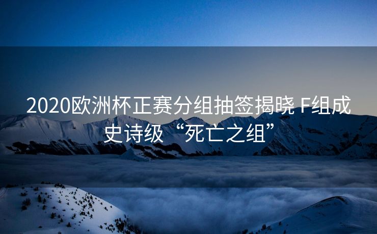2020欧洲杯正赛分组抽签揭晓 F组成史诗级“死亡之组”