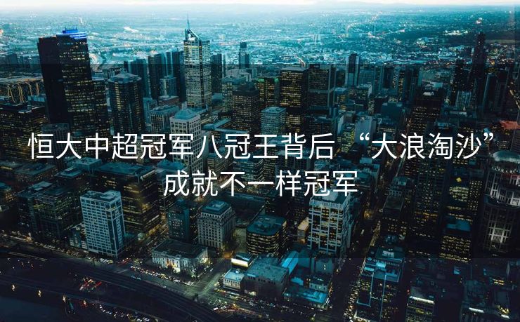 恒大中超冠军八冠王背后 “大浪淘沙”成就不一样冠军