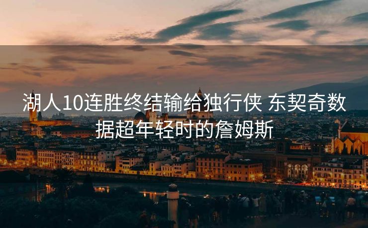 湖人10连胜终结输给独行侠 东契奇数据超年轻时的詹姆斯