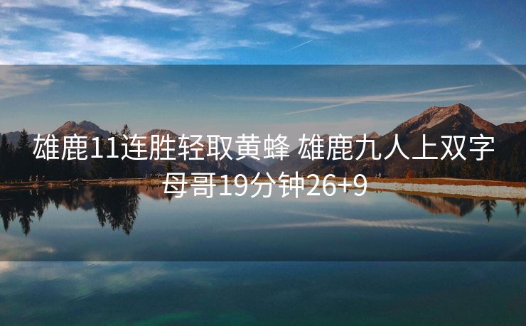 雄鹿11连胜轻取黄蜂 雄鹿九人上双字母哥19分钟26+9