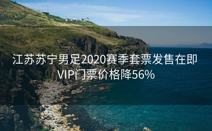 江苏苏宁男足2020赛季套票发售在即 VIP门票价格降56%